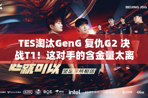 TES淘汰GenG 复仇G2 决战T1！这对手的含金量太离谱了