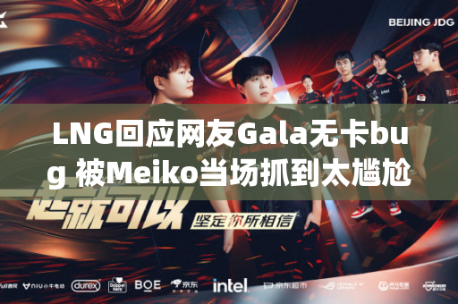 LNG回应网友Gala无卡bug 被Meiko当场抓到太尴尬