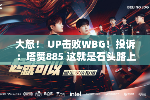 大怒！ UP击败WBG！投诉：塔赞885 这就是石头路上的银河战舰吗？