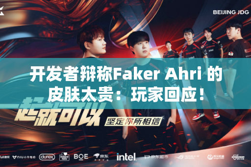 开发者辩称Faker Ahri 的皮肤太贵：玩家回应！